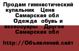  Продам гимнастический купальник › Цена ­ 700 - Самарская обл. Одежда, обувь и аксессуары » Другое   . Самарская обл.